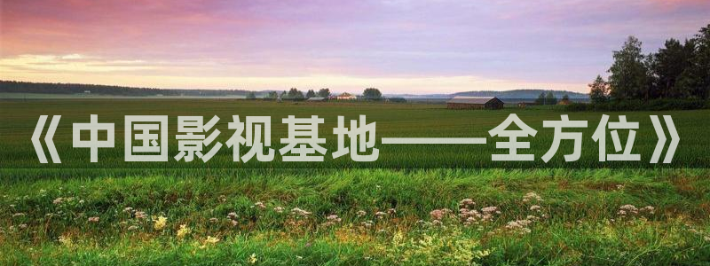 矿桥欧美影院在线观看：《中国影视基地——全方位》