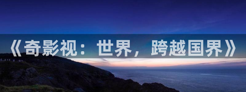 老司机欧美影院：《奇影视：世界，跨越国界》